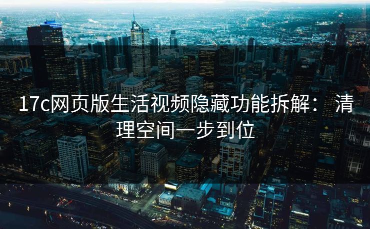 17c网页版生活视频隐藏功能拆解： 清理空间一步到位
