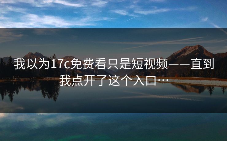 我以为17c免费看只是短视频——直到我点开了这个入口…