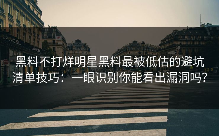 黑料不打烊明星黑料最被低估的避坑清单技巧：一眼识别你能看出漏洞吗？