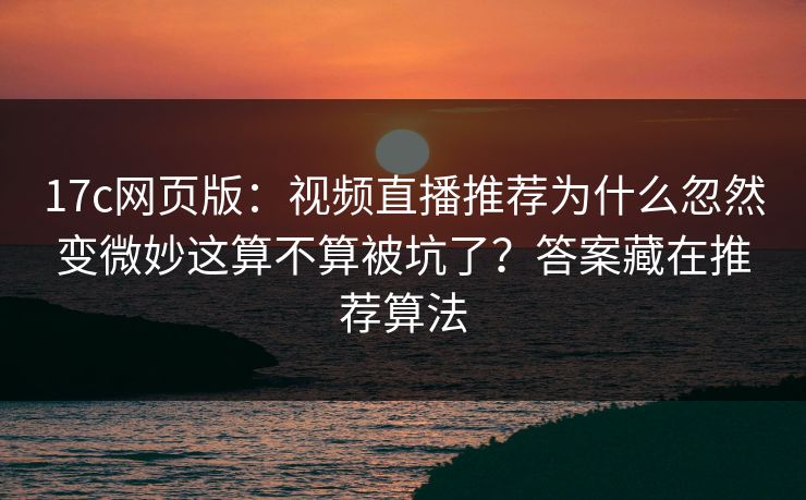 17c网页版：视频直播推荐为什么忽然变微妙这算不算被坑了？答案藏在推荐算法