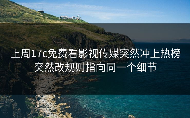 上周17c免费看影视传媒突然冲上热榜突然改规则指向同一个细节