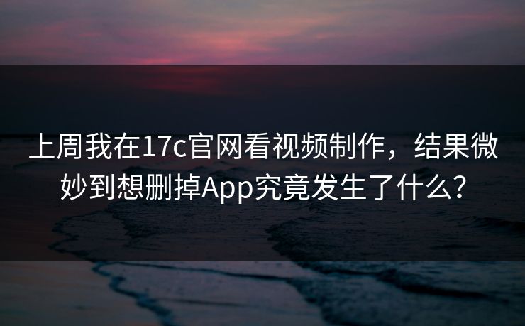 上周我在17c官网看视频制作，结果微妙到想删掉App究竟发生了什么？