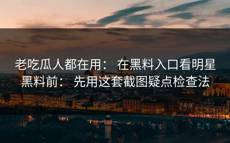 老吃瓜人都在用： 在黑料入口看明星黑料前： 先用这套截图疑点检查法