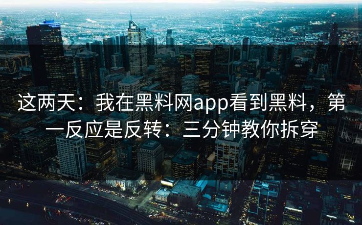 这两天：我在黑料网app看到黑料，第一反应是反转：三分钟教你拆穿