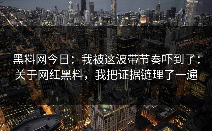 黑料网今日：我被这波带节奏吓到了：关于网红黑料，我把证据链理了一遍