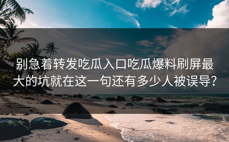 别急着转发吃瓜入口吃瓜爆料刷屏最大的坑就在这一句还有多少人被误导？