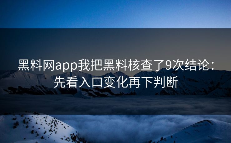 黑料网app我把黑料核查了9次结论：先看入口变化再下判断