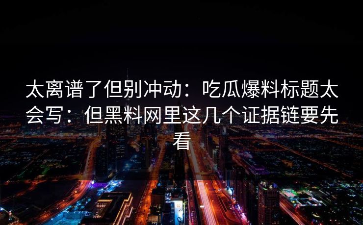 太离谱了但别冲动：吃瓜爆料标题太会写：但黑料网里这几个证据链要先看