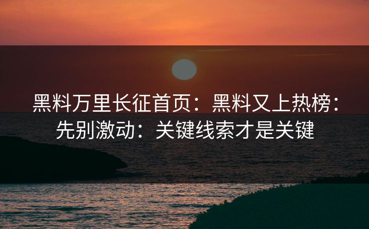 黑料万里长征首页：黑料又上热榜：先别激动：关键线索才是关键