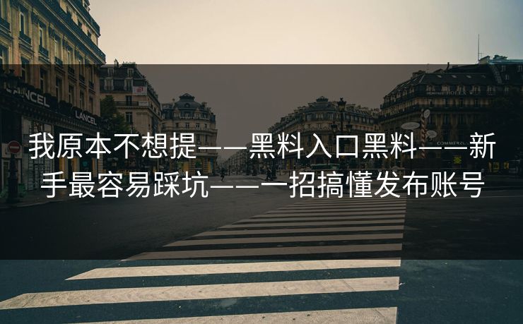 我原本不想提——黑料入口黑料——新手最容易踩坑——一招搞懂发布账号