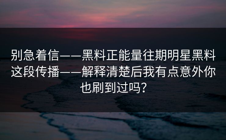别急着信——黑料正能量往期明星黑料这段传播——解释清楚后我有点意外你也刷到过吗？