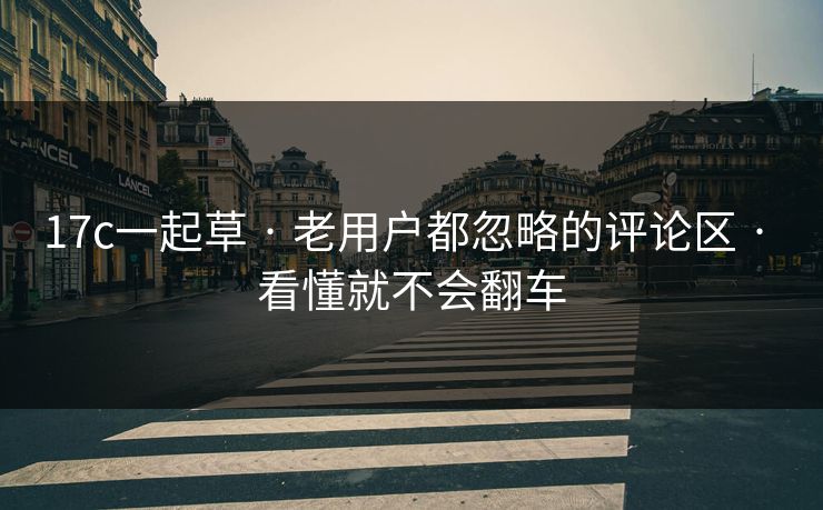 17c一起草 · 老用户都忽略的评论区 · 看懂就不会翻车
