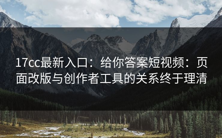 17cc最新入口：给你答案短视频：页面改版与创作者工具的关系终于理清