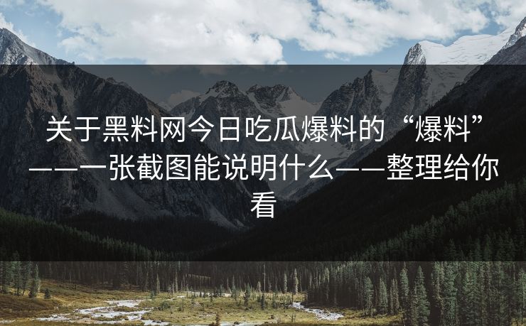 关于黑料网今日吃瓜爆料的“爆料”——一张截图能说明什么——整理给你看