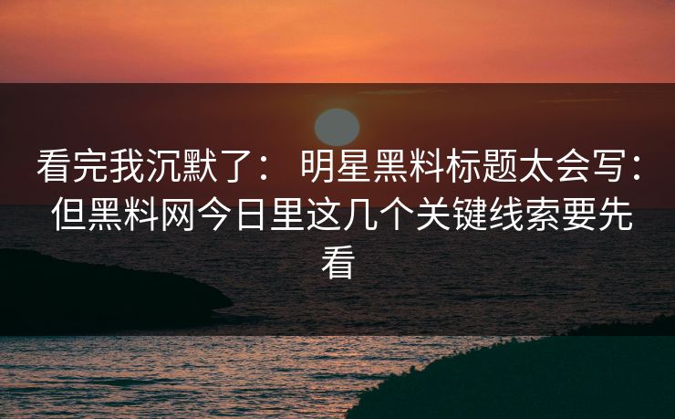 看完我沉默了： 明星黑料标题太会写： 但黑料网今日里这几个关键线索要先看