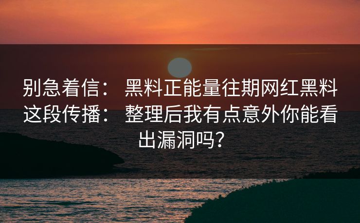 别急着信： 黑料正能量往期网红黑料这段传播： 整理后我有点意外你能看出漏洞吗？