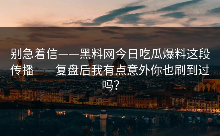 别急着信——黑料网今日吃瓜爆料这段传播——复盘后我有点意外你也刷到过吗？