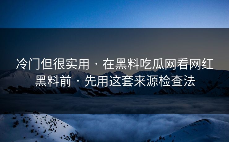 冷门但很实用 · 在黑料吃瓜网看网红黑料前 · 先用这套来源检查法