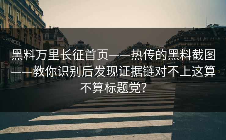 黑料万里长征首页——热传的黑料截图——教你识别后发现证据链对不上这算不算标题党？