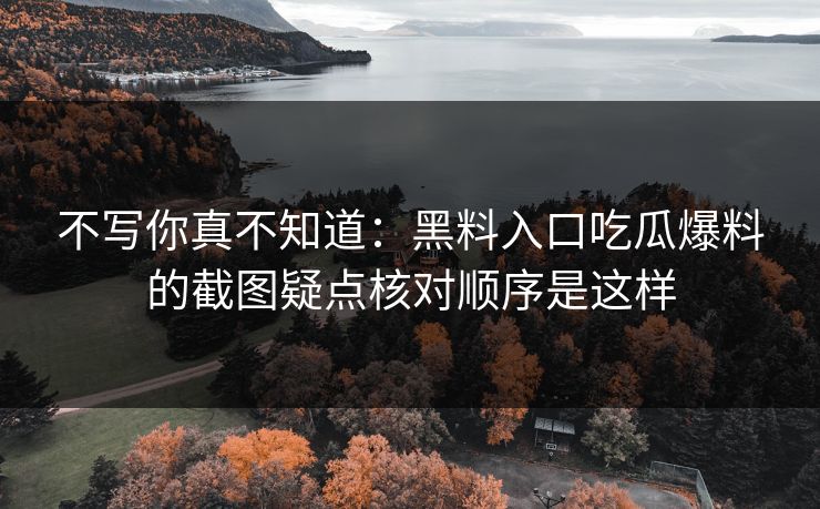 不写你真不知道：黑料入口吃瓜爆料的截图疑点核对顺序是这样