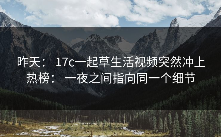 昨天： 17c一起草生活视频突然冲上热榜： 一夜之间指向同一个细节