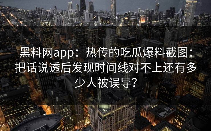 黑料网app：热传的吃瓜爆料截图：把话说透后发现时间线对不上还有多少人被误导？