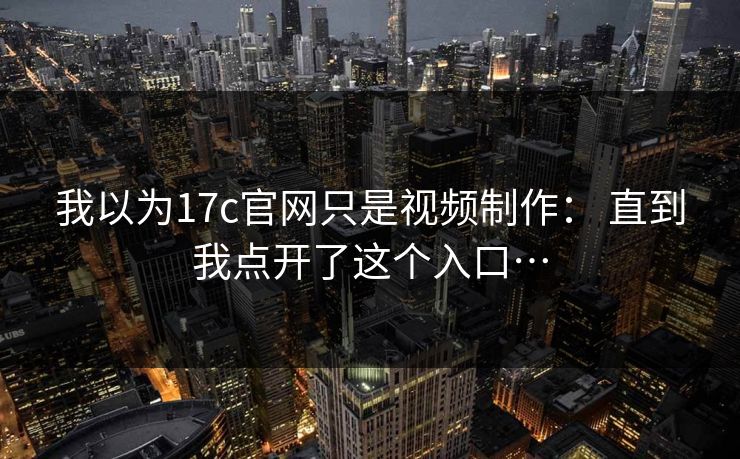 我以为17c官网只是视频制作： 直到我点开了这个入口…