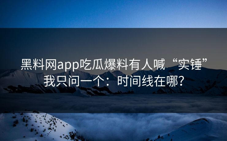 黑料网app吃瓜爆料有人喊“实锤”我只问一个：时间线在哪？