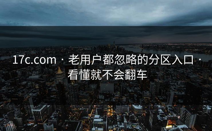 17c.com · 老用户都忽略的分区入口 · 看懂就不会翻车