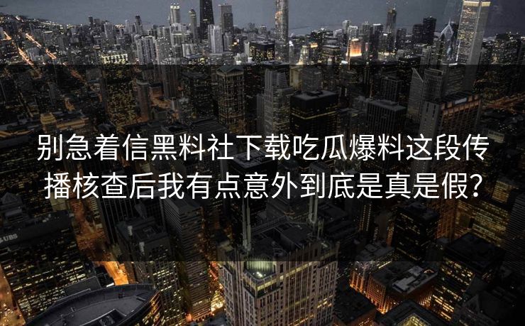 别急着信黑料社下载吃瓜爆料这段传播核查后我有点意外到底是真是假？
