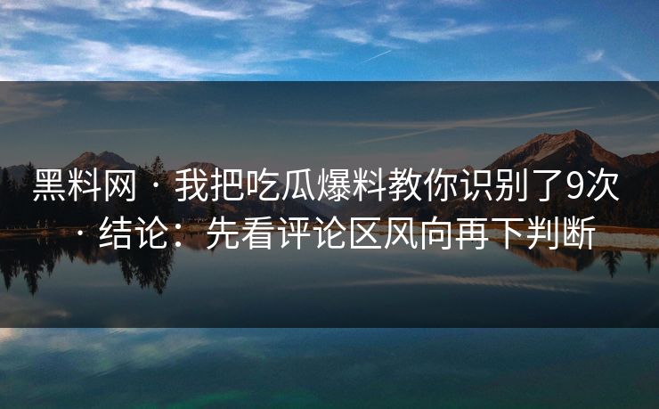 黑料网 · 我把吃瓜爆料教你识别了9次 · 结论：先看评论区风向再下判断
