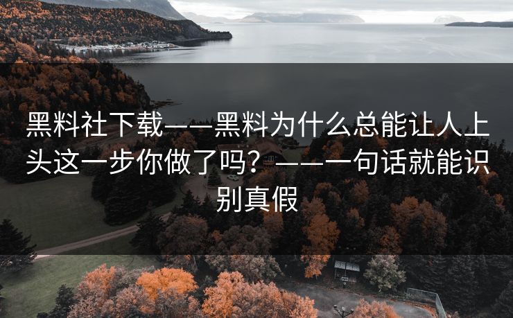 黑料社下载——黑料为什么总能让人上头这一步你做了吗？——一句话就能识别真假