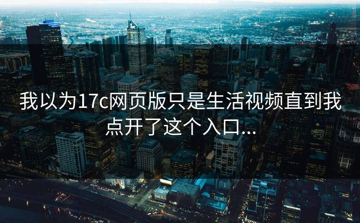 我以为17c网页版只是生活视频直到我点开了这个入口...