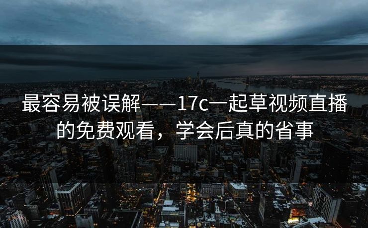 最容易被误解——17c一起草视频直播的免费观看，学会后真的省事