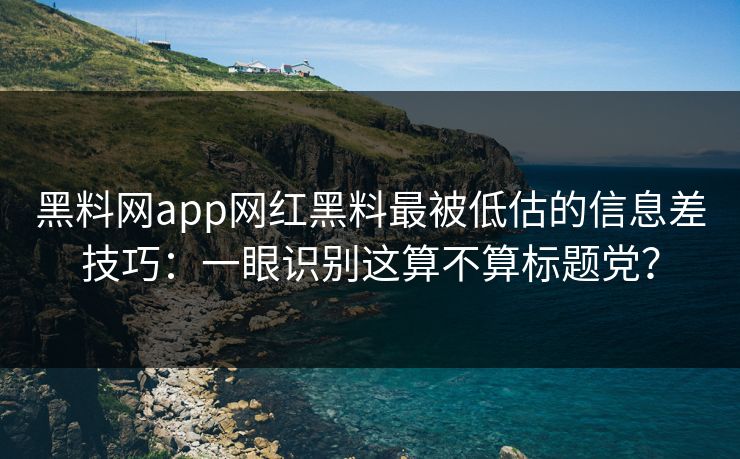 黑料网app网红黑料最被低估的信息差技巧：一眼识别这算不算标题党？