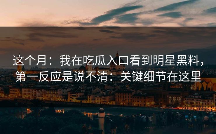 这个月：我在吃瓜入口看到明星黑料，第一反应是说不清：关键细节在这里