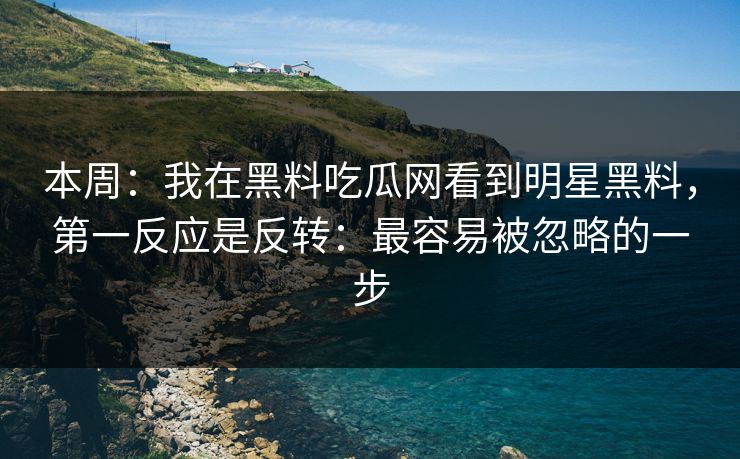 本周：我在黑料吃瓜网看到明星黑料，第一反应是反转：最容易被忽略的一步