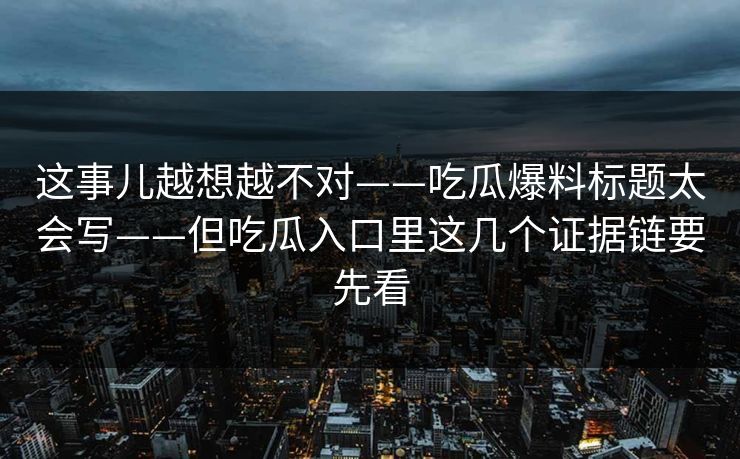 这事儿越想越不对——吃瓜爆料标题太会写——但吃瓜入口里这几个证据链要先看