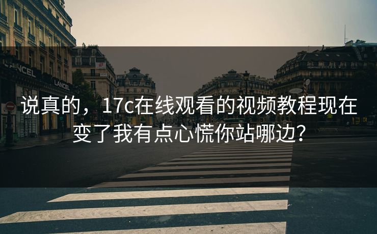 说真的，17c在线观看的视频教程现在变了我有点心慌你站哪边？