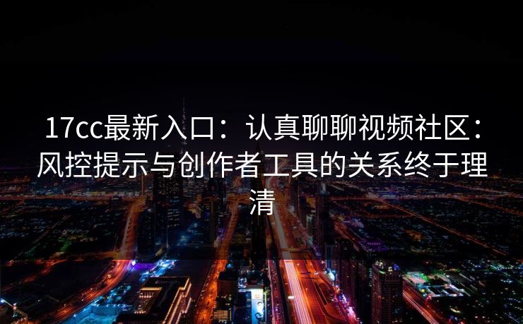 17cc最新入口：认真聊聊视频社区：风控提示与创作者工具的关系终于理清