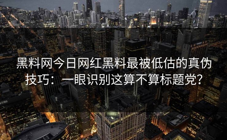 黑料网今日网红黑料最被低估的真伪技巧：一眼识别这算不算标题党？