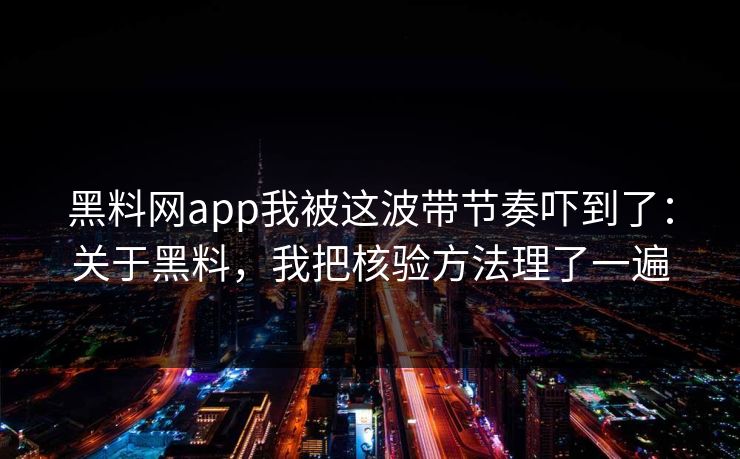 黑料网app我被这波带节奏吓到了：关于黑料，我把核验方法理了一遍
