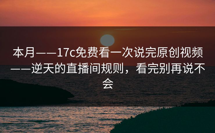 本月——17c免费看一次说完原创视频——逆天的直播间规则，看完别再说不会