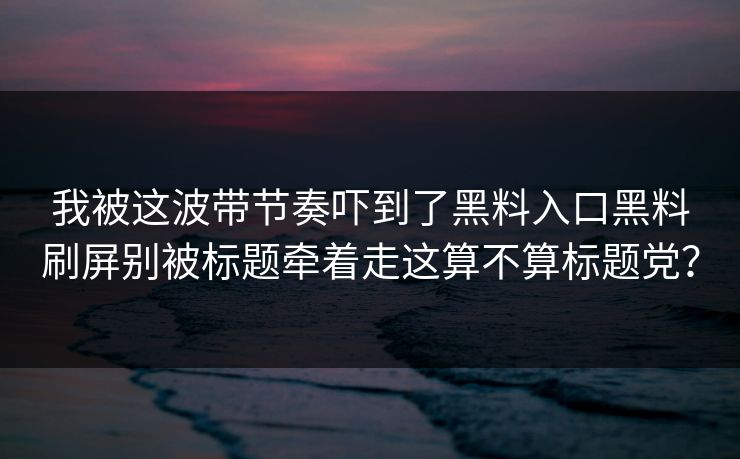 我被这波带节奏吓到了黑料入口黑料刷屏别被标题牵着走这算不算标题党？