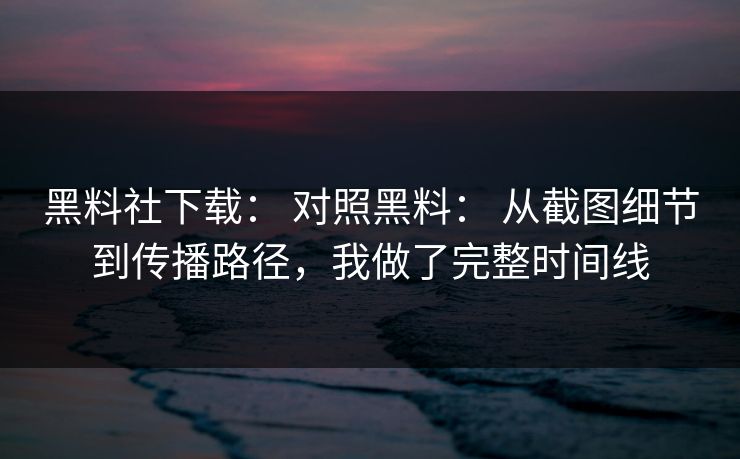 黑料社下载： 对照黑料： 从截图细节到传播路径，我做了完整时间线