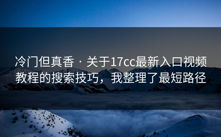 冷门但真香 · 关于17cc最新入口视频教程的搜索技巧，我整理了最短路径