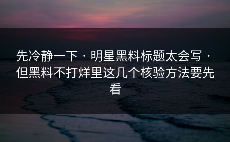 先冷静一下 · 明星黑料标题太会写 · 但黑料不打烊里这几个核验方法要先看