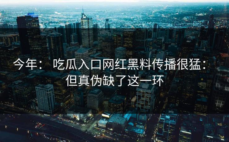 今年： 吃瓜入口网红黑料传播很猛： 但真伪缺了这一环