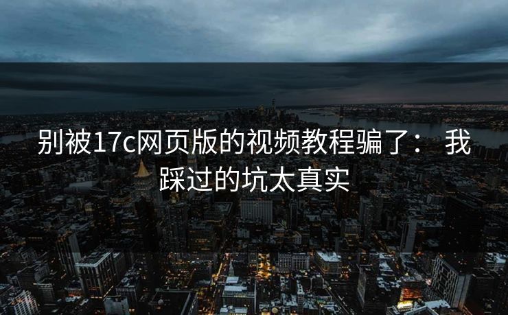 别被17c网页版的视频教程骗了： 我踩过的坑太真实