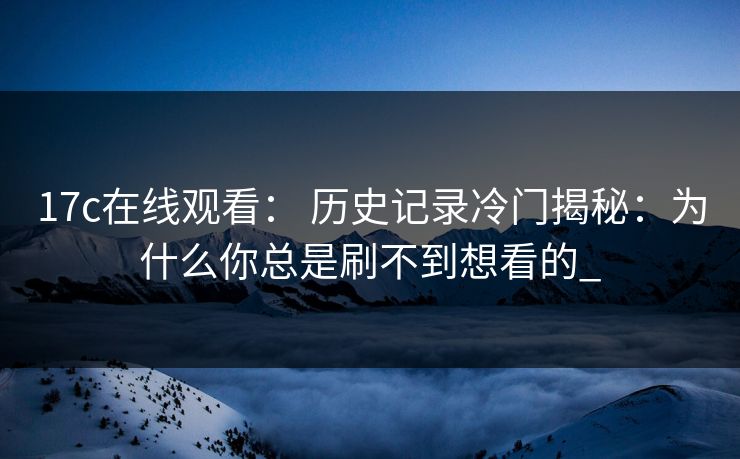 17c在线观看： 历史记录冷门揭秘：为什么你总是刷不到想看的_